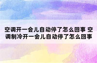 空调开一会儿自动停了怎么回事 空调制冷开一会儿自动停了怎么回事